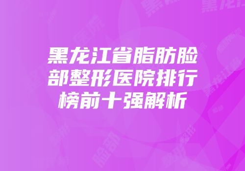 黑龙江省脂肪脸部整形医院排行榜前十强解析