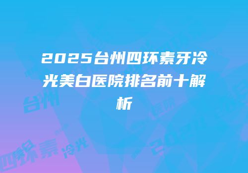 2025台州四环素牙冷光美白医院排名前十解析