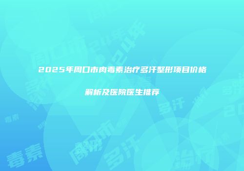 2025年周口市肉毒素治疗多汗整形项目价格解析及医院医生推荐