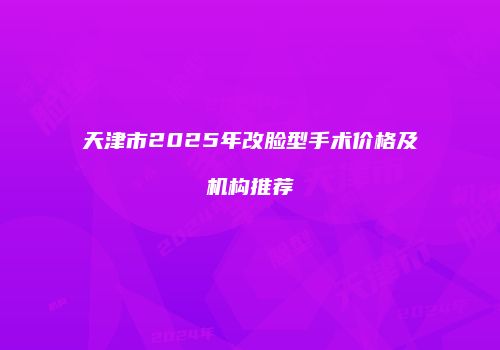 天津市2025年改脸型手术价格及机构推荐