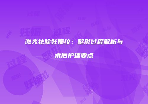 激光祛除妊娠纹：整形过程解析与术后护理要点