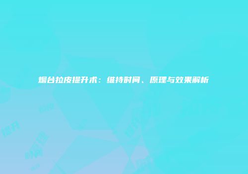 烟台拉皮提升术：维持时间、原理与效果解析