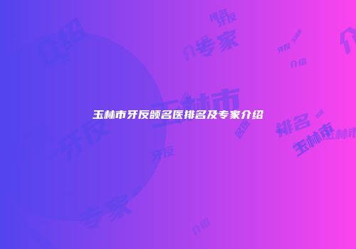 玉林市牙反颌名医排名及专家介绍