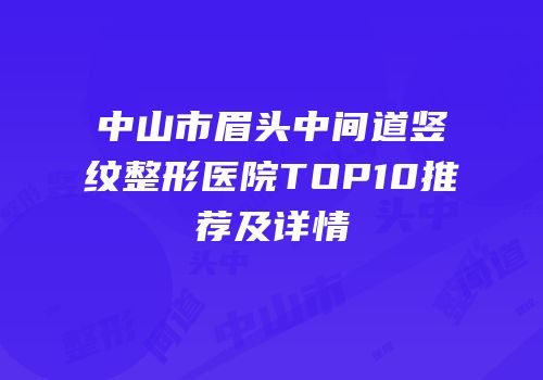 中山市眉头中间道竖纹整形医院TOP10推荐及详情