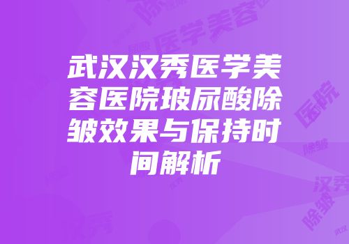 武汉汉秀医学美容医院玻尿酸除皱效果与保持时间解析