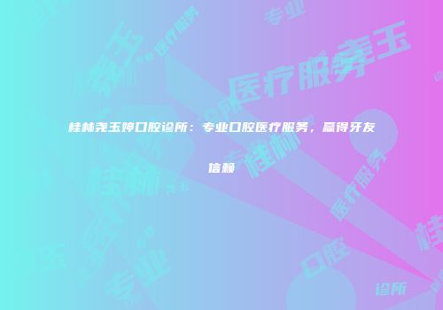桂林尧玉婷口腔诊所：专业口腔医疗服务，赢得牙友信赖