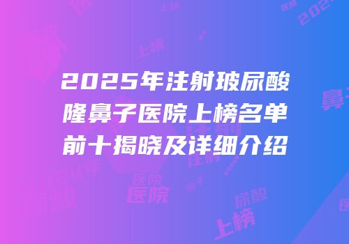 2025年注射玻尿酸隆鼻子医院上榜名单前十揭晓及详细介绍