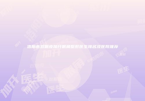 洛阳市双眼皮加开眼角整形医生排名及医院推荐