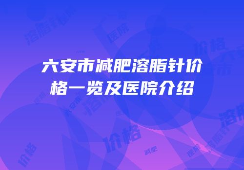 六安市减肥溶脂针价格一览及医院介绍
