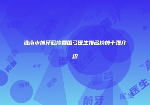 淮南市前牙冠修复面弓医生排名榜前十强介绍