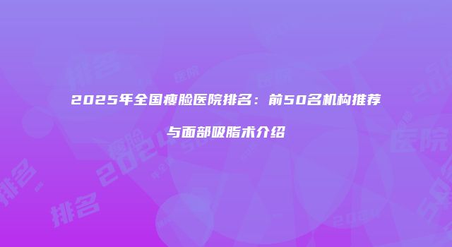 2025年全国瘦脸医院排名：前50名机构推荐与面部吸脂术介绍