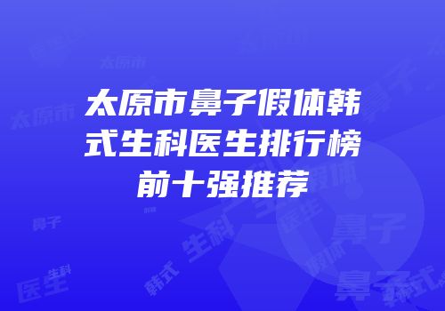 太原市鼻子假体韩式生科医生排行榜前十强推荐