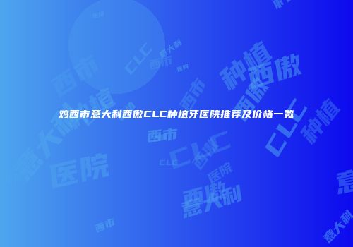 鸡西市意大利西傲CLC种植牙医院推荐及价格一览