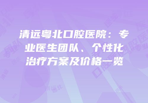 清远粤北口腔医院：专业医生团队、个性化治疗方案及价格一览