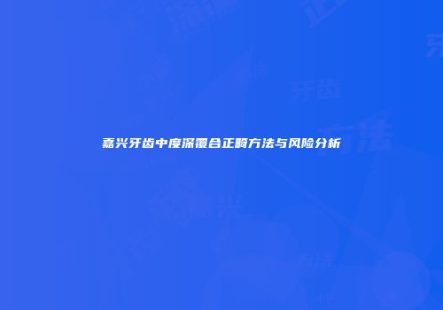 嘉兴牙齿中度深覆合正畸方法与风险分析