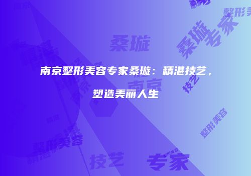 南京整形美容专家桑璇：精湛技艺，塑造美丽人生