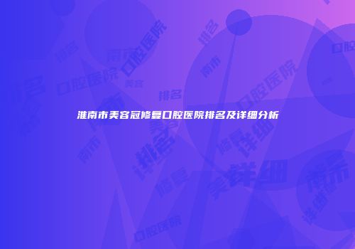 淮南市美容冠修复口腔医院排名及详细分析