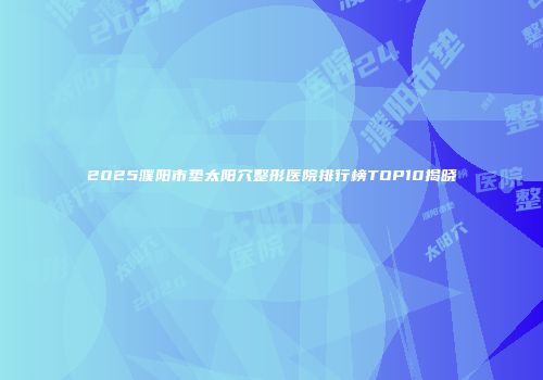 2025濮阳市垫太阳穴整形医院排行榜TOP10揭晓