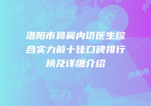 洛阳市鼻翼内切医生综合实力前十佳口碑排行榜及详细介绍