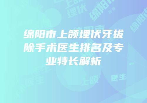 绵阳市上颌埋伏牙拔除手术医生排名及专业特长解析