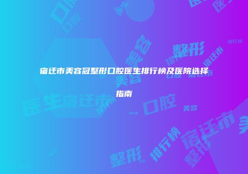 宿迁市美容冠整形口腔医生排行榜及医院选择指南