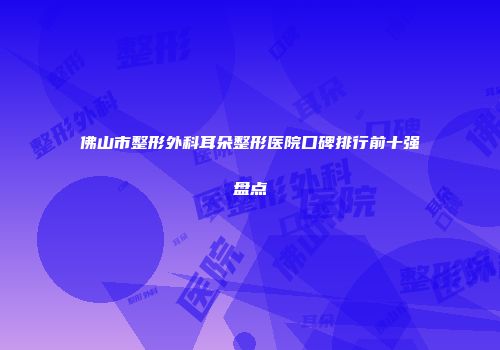 佛山市整形外科耳朵整形医院口碑排行前十强盘点