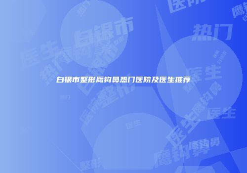 白银市整形鹰钩鼻热门医院及医生推荐