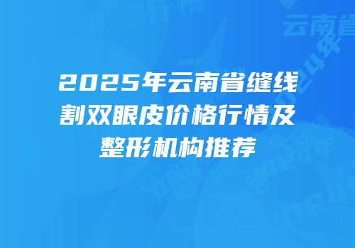 2025年云南省缝线割双眼皮价格行情及整形机构推荐