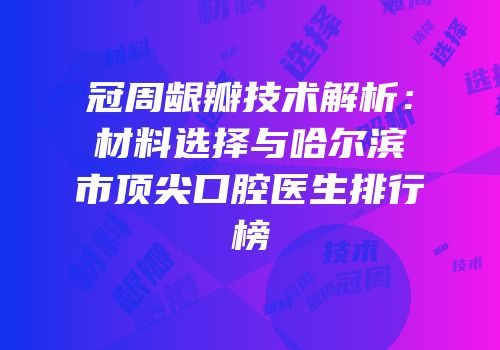 冠周龈瓣技术解析：材料选择与哈尔滨市顶尖口腔医生排行榜