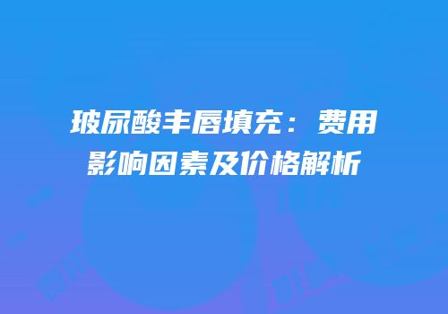玻尿酸丰唇填充：费用影响因素及价格解析