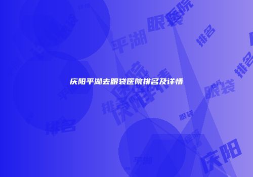 庆阳平湖去眼袋医院排名及详情