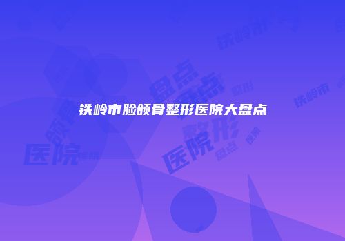 铁岭市脸颌骨整形医院大盘点