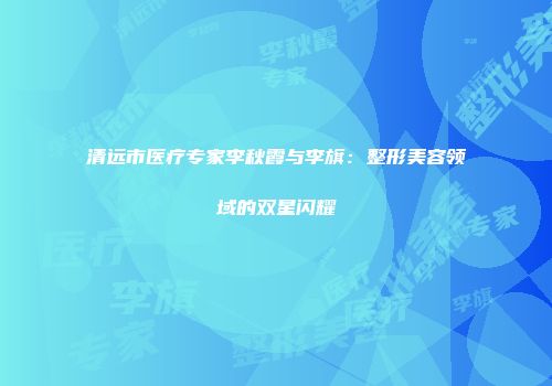 清远市医疗专家李秋霞与李旗：整形美容领域的双星闪耀