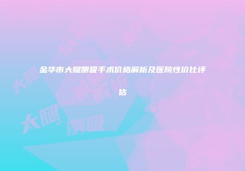 金华市大腿侧吸手术价格解析及医院性价比评估