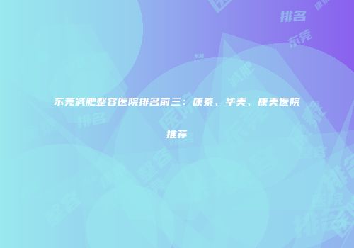 东莞减肥整容医院排名前三：康泰、华美、康美医院推荐