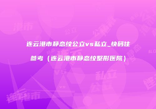 连云港市静态纹公立vs私立_快码住参考（连云港市静态纹整形医院）