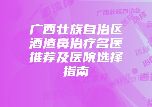 广西壮族自治区酒渣鼻治疗名医推荐及医院选择指南