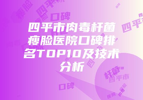 四平市肉毒杆菌瘦脸医院口碑排名TOP10及技术分析