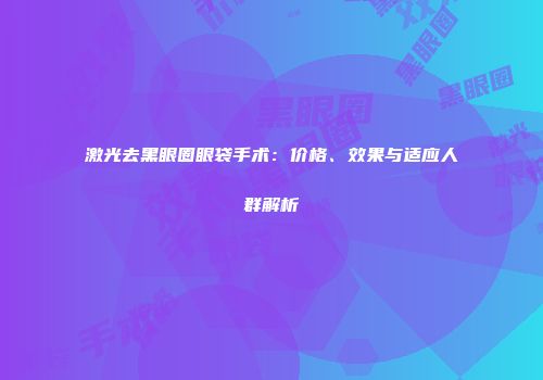 激光去黑眼圈眼袋手术：价格、效果与适应人群解析