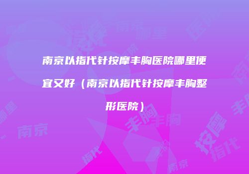 南京以指代针按摩丰胸医院哪里便宜又好（南京以指代针按摩丰胸整形医院）