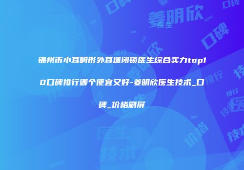 锦州市小耳畸形外耳道闭锁医生综合实力top10口碑排行哪个便宜又好-姜明欣医生技术_口碑_价格刷屏