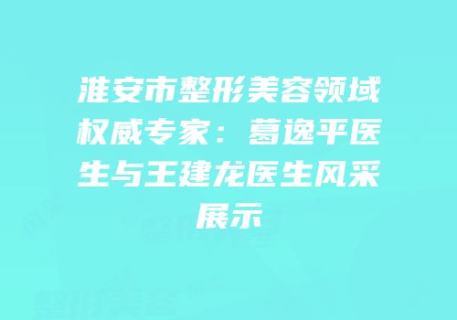 淮安市整形美容领域权威专家：葛逸平医生与王建龙医生风采展示
