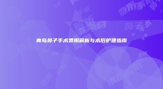 青岛鼻子手术费用解析与术后护理指南