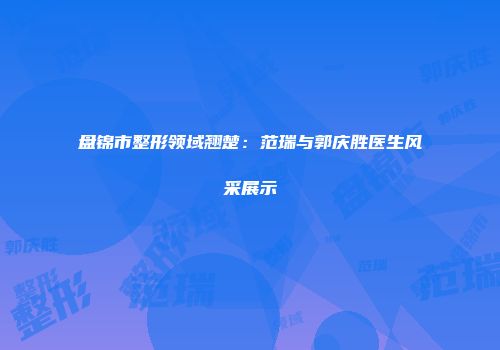 盘锦市整形领域翘楚：范瑞与郭庆胜医生风采展示
