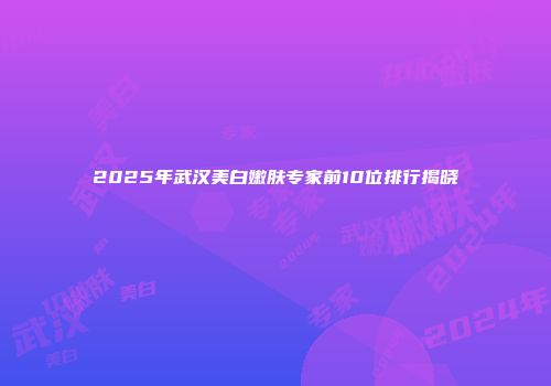 2025年武汉美白嫩肤专家前10位排行揭晓