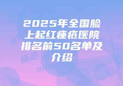 2025年全国脸上起红痤疮医院排名前50名单及介绍