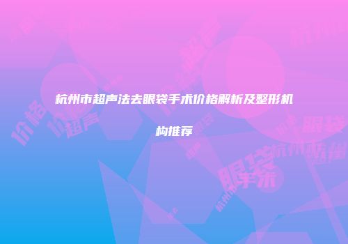 杭州市超声法去眼袋手术价格解析及整形机构推荐