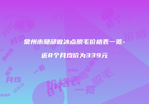 常州市腿部做冰点脱毛价格表一览-近8个月均价为339元