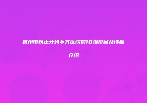杭州市矫正牙列不齐医院前10强排名及详细介绍