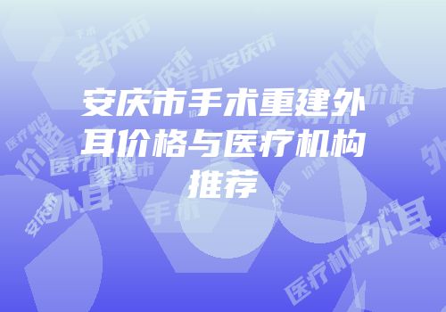 安庆市手术重建外耳价格与医疗机构推荐